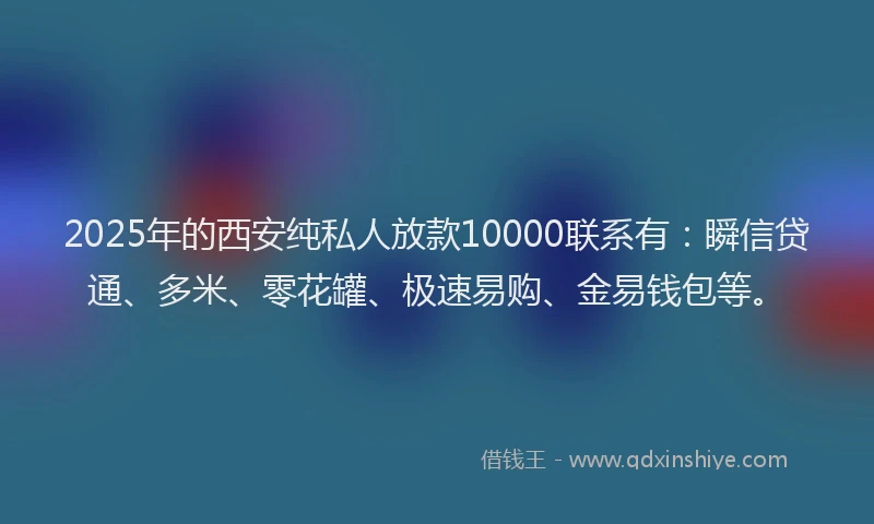2025年的西安纯私人放款10000联系有：瞬信贷通、多米、零花罐、极速易购、金易钱包等。