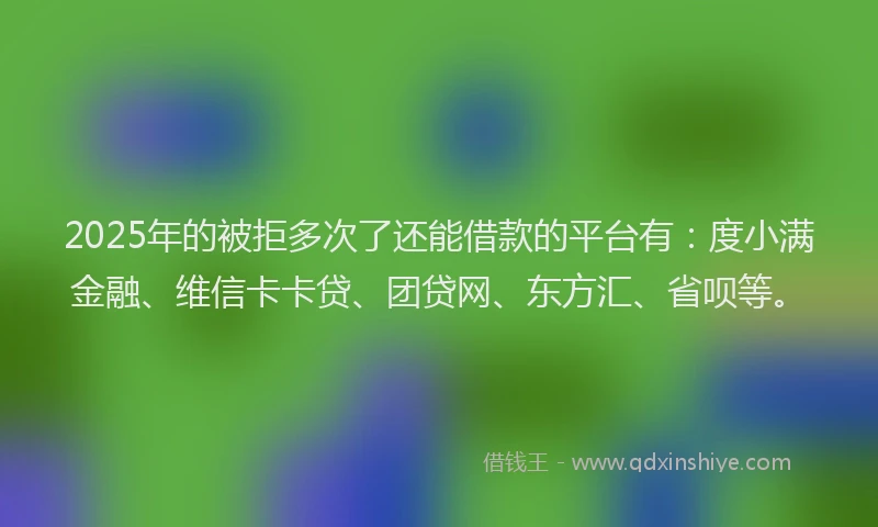 2025年的被拒多次了还能借款的平台有：度小满金融、维信卡卡贷、团贷网、东方汇、省呗等。