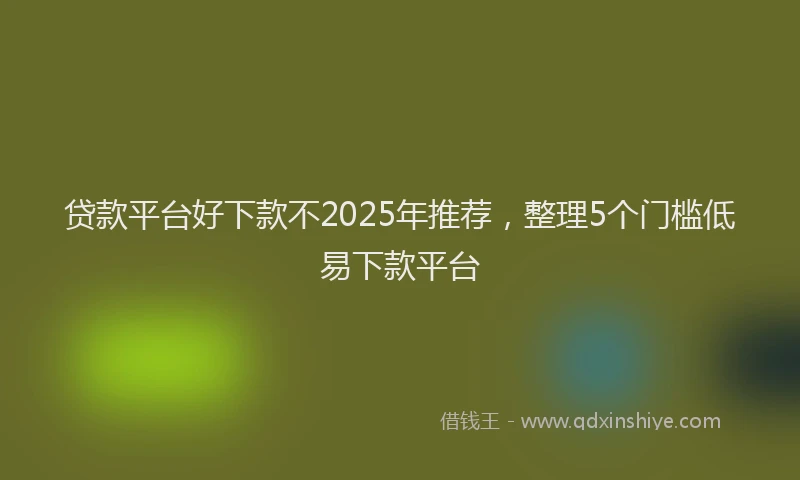 贷款平台好下款不2025年推荐，整理5个门槛低易下款平台