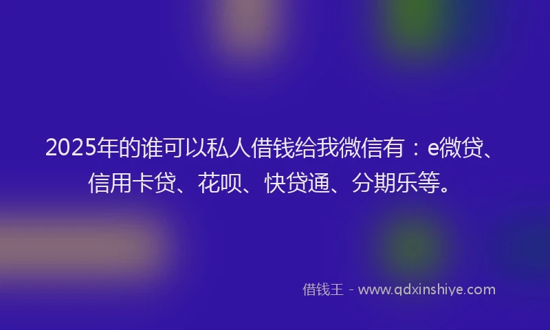 2025年的谁可以私人借钱给我微信有：e微贷、信用卡贷、花呗、快贷通、分期乐等。