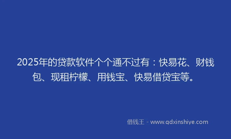 2025年的贷款软件个个通不过有：快易花、财钱包、现租柠檬、用钱宝、快易借贷宝等。