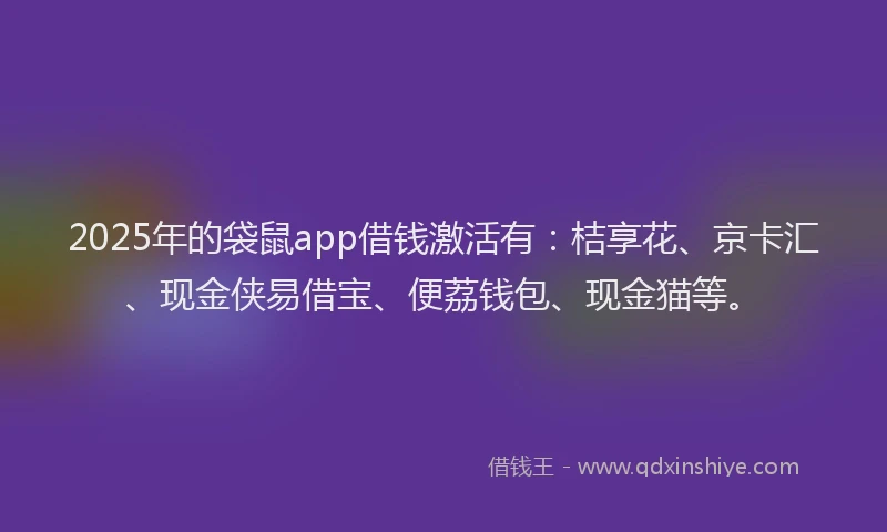 2025年的袋鼠app借钱激活有：桔享花、京卡汇、现金侠易借宝、便荔钱包、现金猫等。