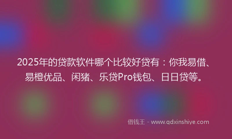 2025年的贷款软件哪个比较好贷有:你我易借、易橙优品、闲猪、乐贷Pro钱包、日日贷等。