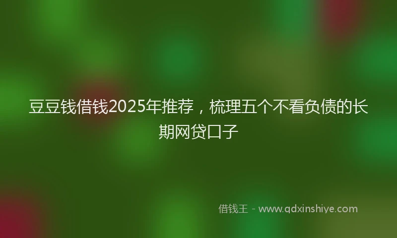 豆豆钱借钱2025年推荐，梳理五个不看负债的长期网贷口子