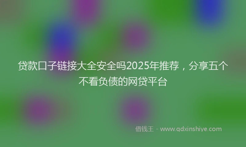 贷款口子链接大全安全吗2025年推荐，分享五个不看负债的网贷平台