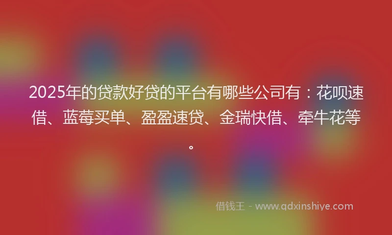 2025年的贷款好贷的平台有哪些公司有:花呗速借、蓝莓买单、盈盈速贷、金瑞快借、牵牛花等。