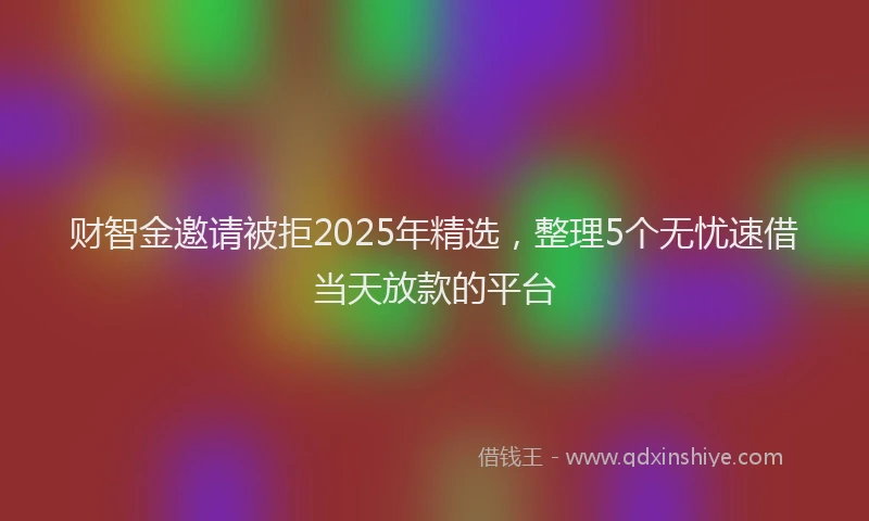 财智金邀请被拒2025年精选，整理5个无忧速借当天放款的平台