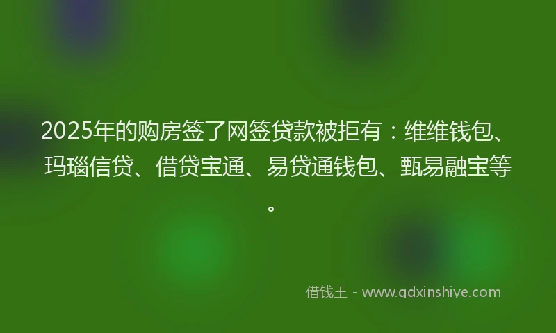 2025年的购房签了网签贷款被拒有：维维钱包、玛瑙信贷、借贷宝通、易贷通钱包、甄易融宝等。