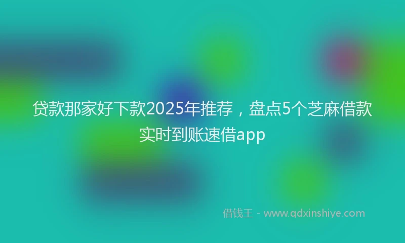 贷款那家好下款2025年推荐，盘点5个芝麻借款实时到账速借app