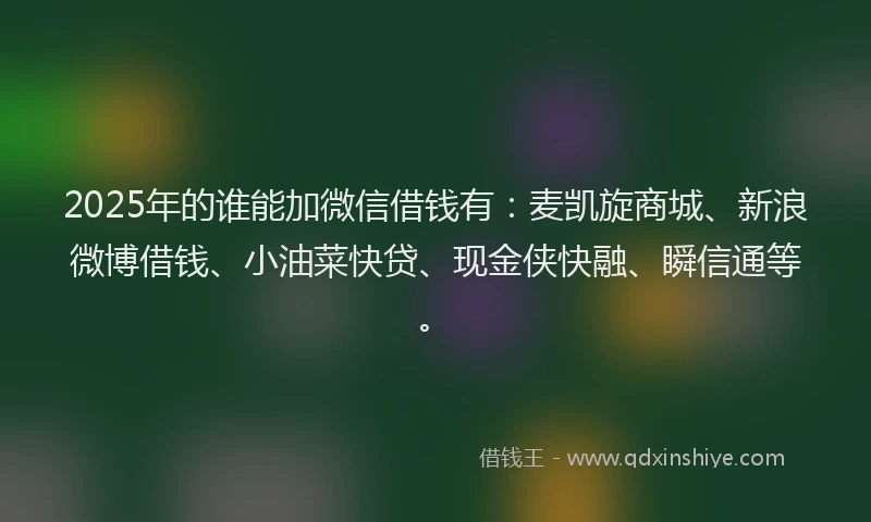 2025年的谁能加微信借钱有：麦凯旋商城、新浪微博借钱、小油菜快贷、现金侠快融、瞬信通等。