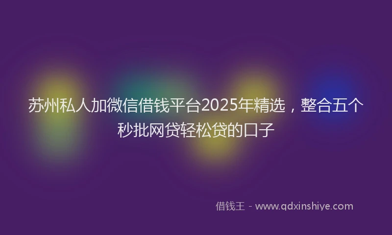 苏州私人加微信借钱平台2025年精选，整合五个秒批网贷轻松贷的口子