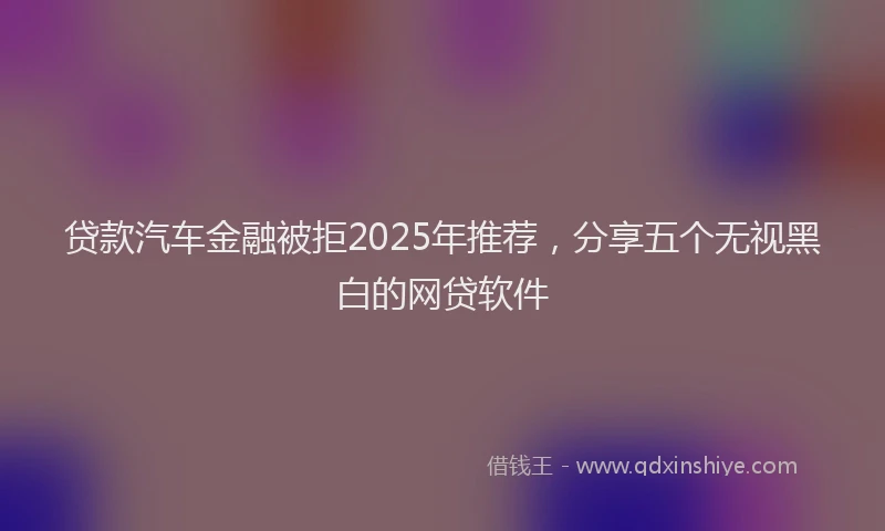贷款汽车金融被拒2025年推荐，分享五个无视黑白的网贷软件