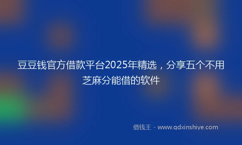 豆豆钱官方借款平台2025年精选，分享五个不用芝麻分能借的软件