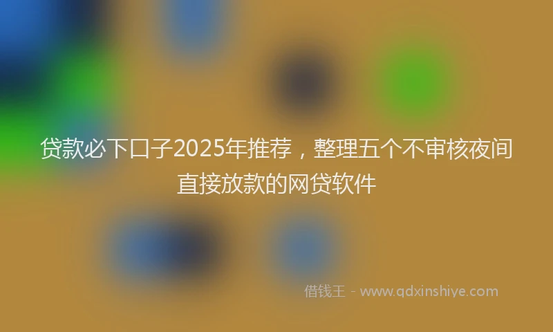 贷款必下口子2025年推荐，整理五个不审核夜间直接放款的网贷软件