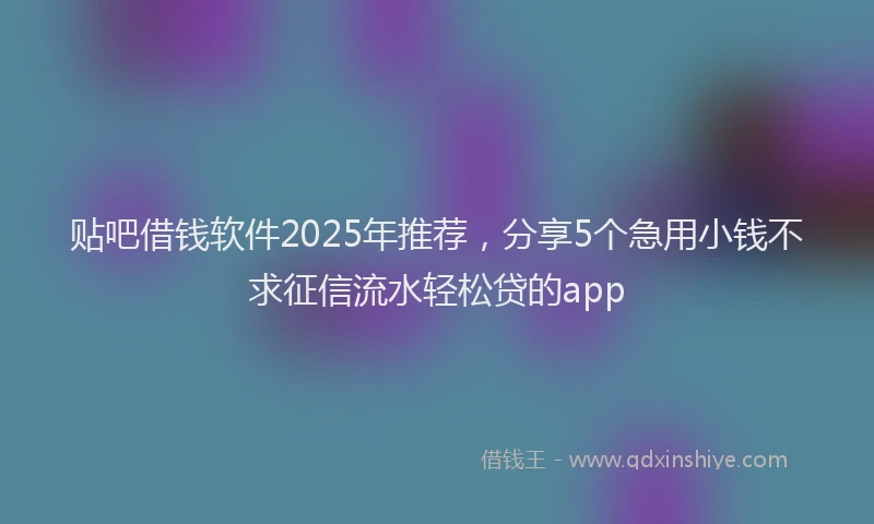 贴吧借钱软件2025年推荐，分享5个急用小钱不求征信流水轻松贷的app