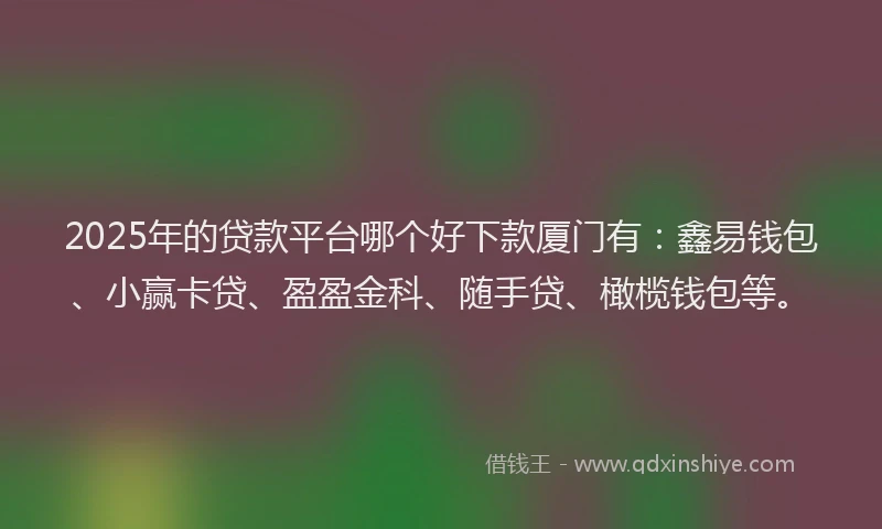 2025年的贷款平台哪个好下款厦门有：鑫易钱包、小赢卡贷、盈盈金科、随手贷、橄榄钱包等。