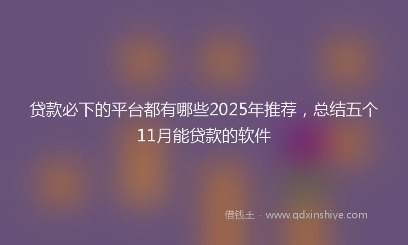 贷款必下的平台都有哪些2025年推荐，总结五个11月能贷款的软件
