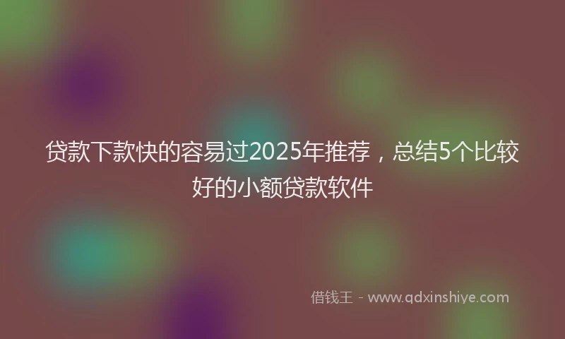 贷款下款快的容易过2025年推荐，总结5个比较好的小额贷款软件