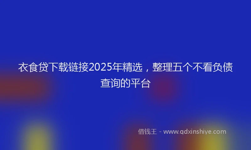 衣食贷下载链接2025年精选，整理五个不看负债查询的平台