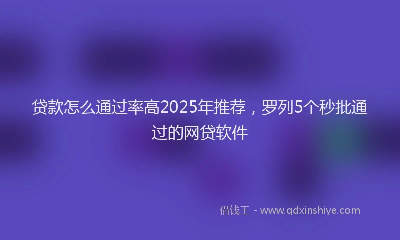 贷款怎么通过率高2025年推荐，罗列5个秒批通过的网贷软件