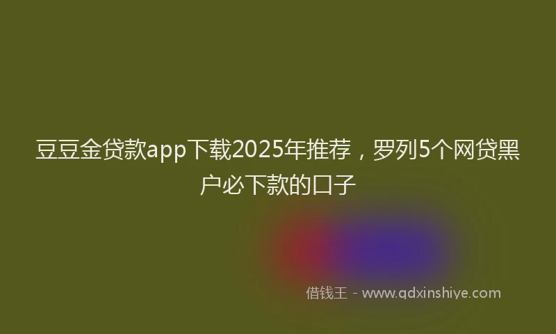豆豆金贷款app下载2025年推荐，罗列5个网贷黑户必下款的口子