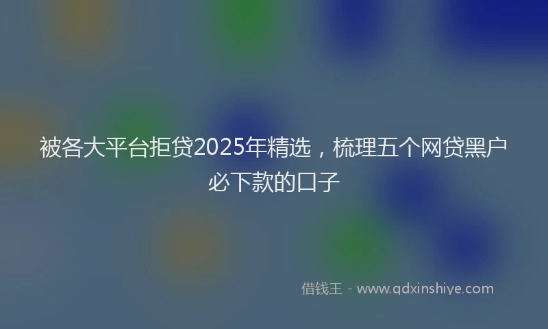 被各大平台拒贷2025年精选，梳理五个网贷黑户必下款的口子