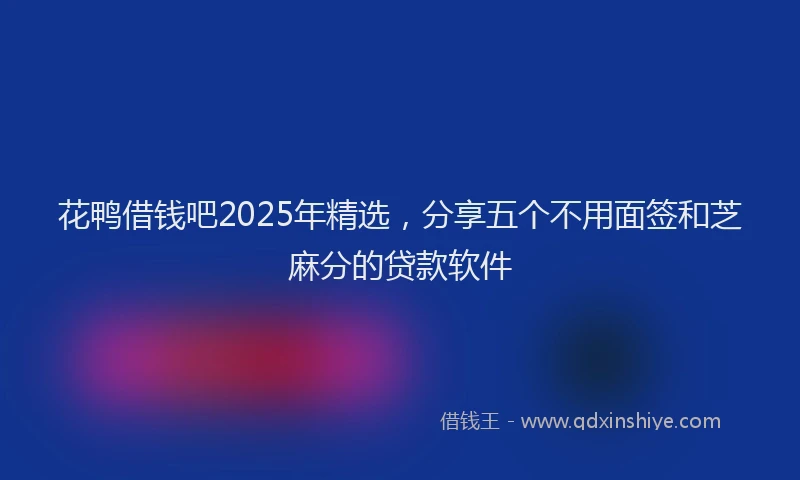 花鸭借钱吧2025年精选，分享五个不用面签和芝麻分的贷款软件