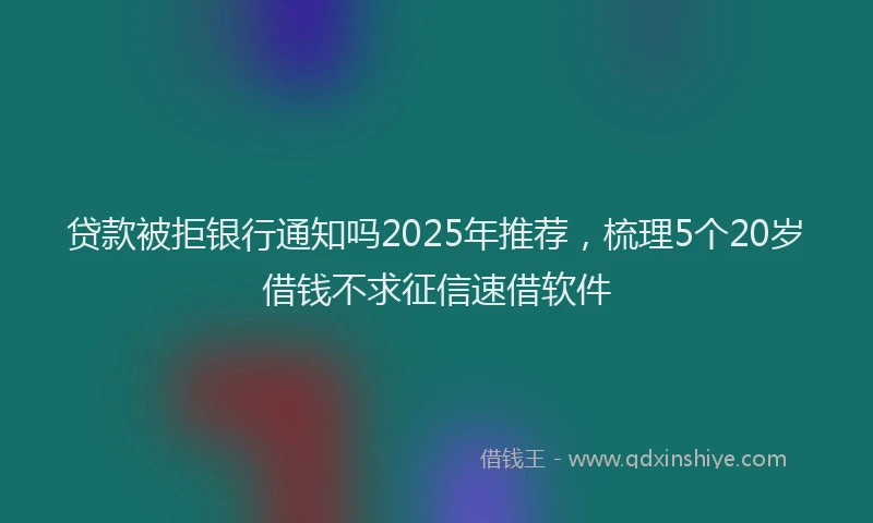 贷款被拒银行通知吗2025年推荐，梳理5个20岁借钱不求征信速借软件