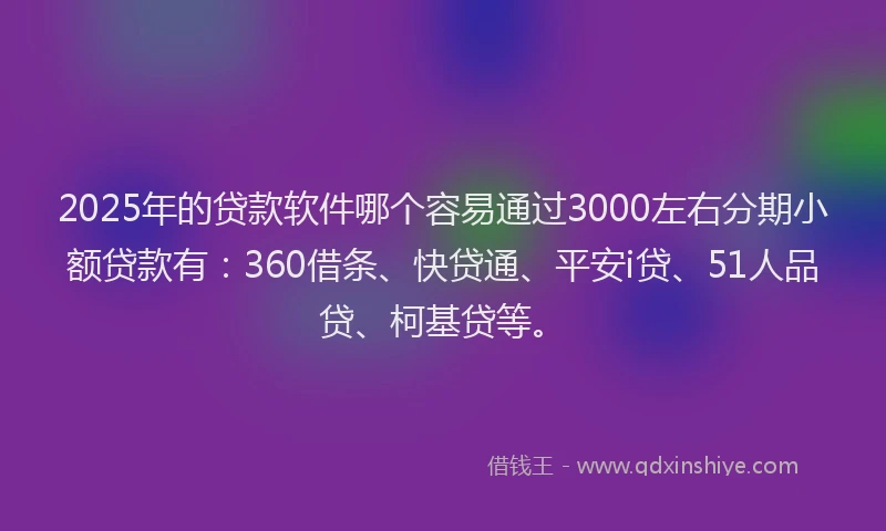 2025年的贷款软件哪个容易通过3000左右分期小额贷款有：360借条、快贷通、平安i贷、51人品贷、柯基贷等。