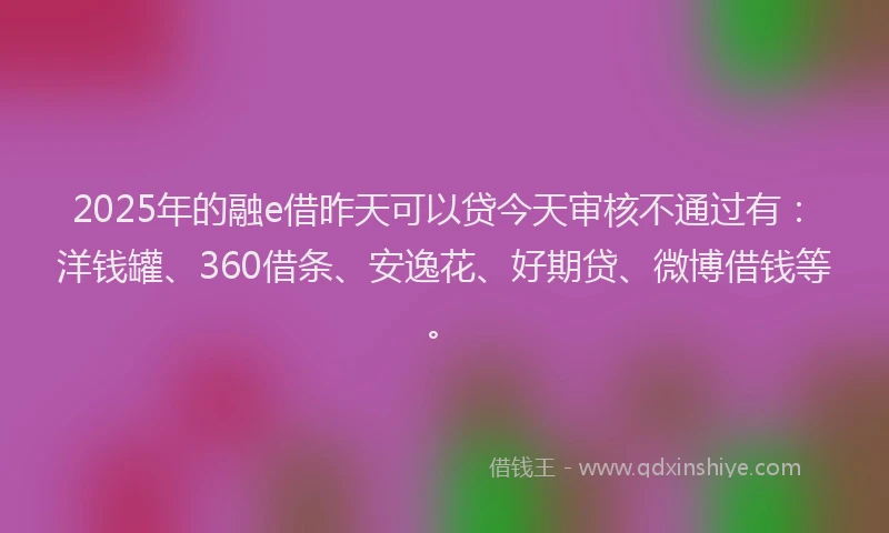 2025年的融e借昨天可以贷今天审核不通过有：洋钱罐、360借条、安逸花、好期贷、微博借钱等。