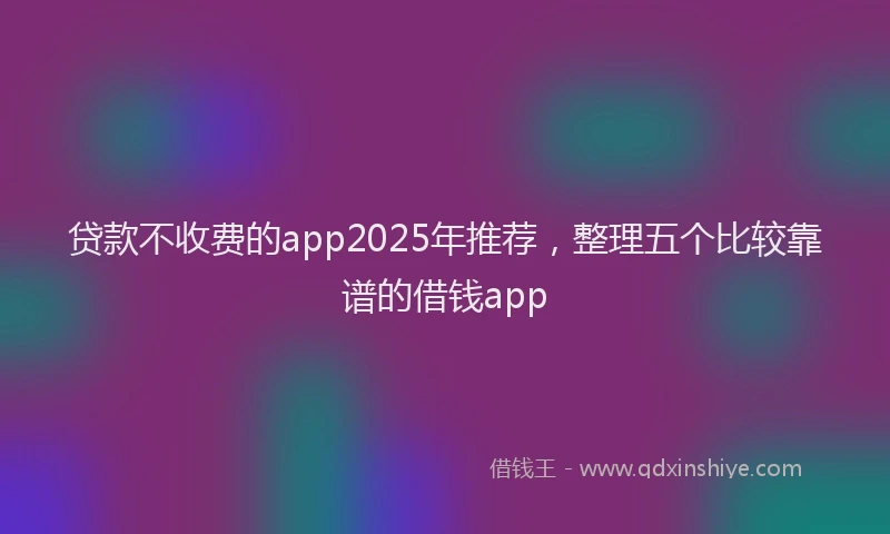 贷款不收费的app2025年推荐，整理五个比较靠谱的借钱app