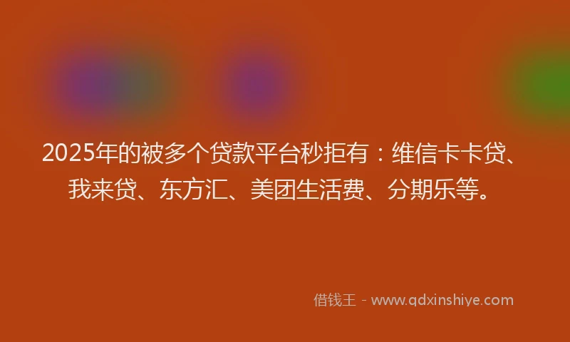 2025年的被多个贷款平台秒拒有：维信卡卡贷、我来贷、东方汇、美团生活费、分期乐等。