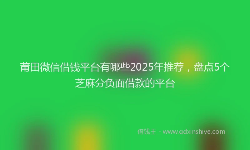 莆田微信借钱平台有哪些2025年推荐，盘点5个芝麻分负面借款的平台