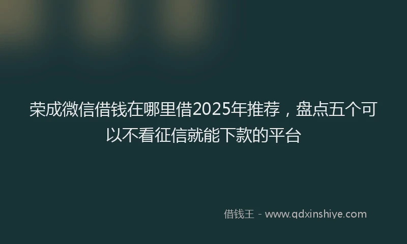 荣成微信借钱在哪里借2025年推荐，盘点五个可以不看征信就能下款的平台