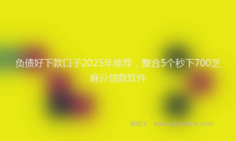负债好下款口子2025年推荐，整合5个秒下700芝麻分贷款软件