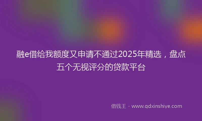 融e借给我额度又申请不通过2025年精选，盘点五个无视评分的贷款平台
