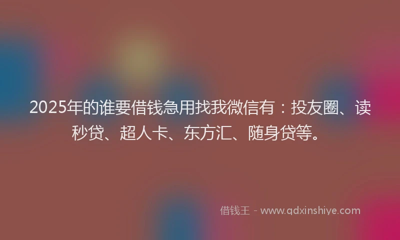 2025年的谁要借钱急用找我微信有：投友圈、读秒贷、超人卡、东方汇、随身贷等。