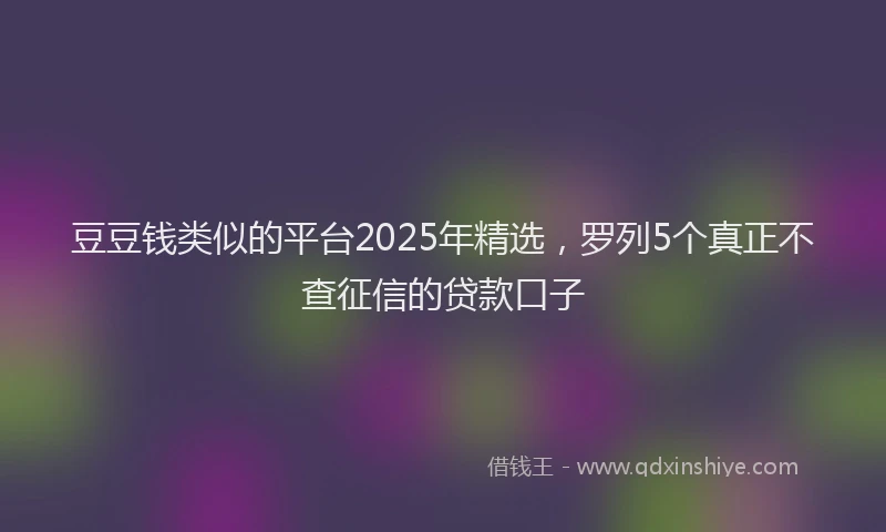 豆豆钱类似的平台2025年精选，罗列5个真正不查征信的贷款口子