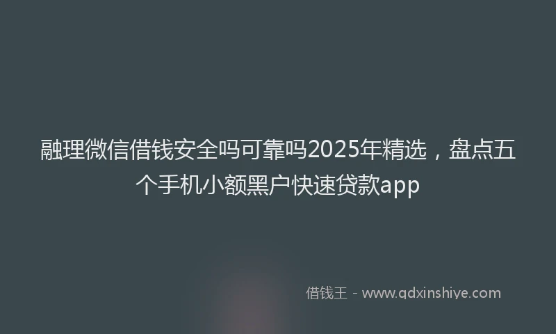 融理微信借钱安全吗可靠吗2025年精选，盘点五个手机小额黑户快速贷款app