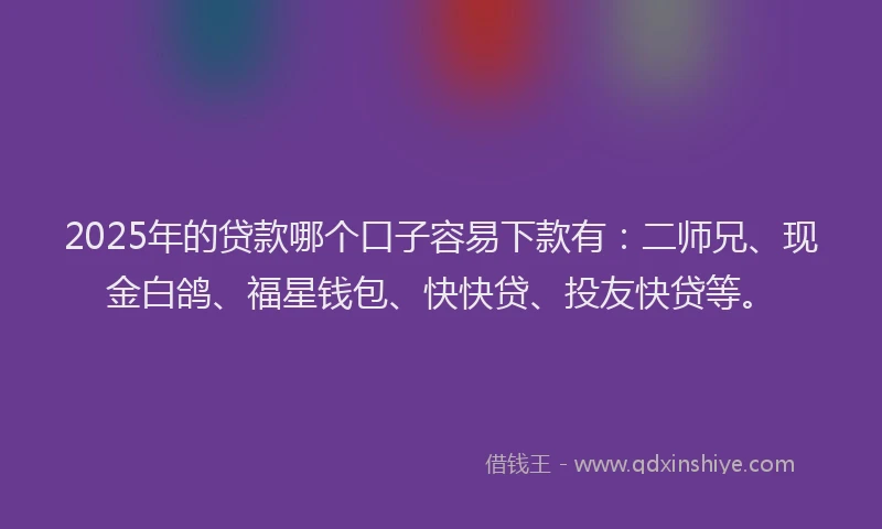 2025年的贷款哪个口子容易下款有：二师兄、现金白鸽、福星钱包、快快贷、投友快贷等。