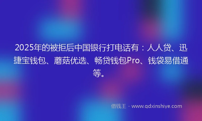 2025年的被拒后中国银行打电话有：人人贷、迅捷宝钱包、蘑菇优选、畅贷钱包Pro、钱袋易借通等。