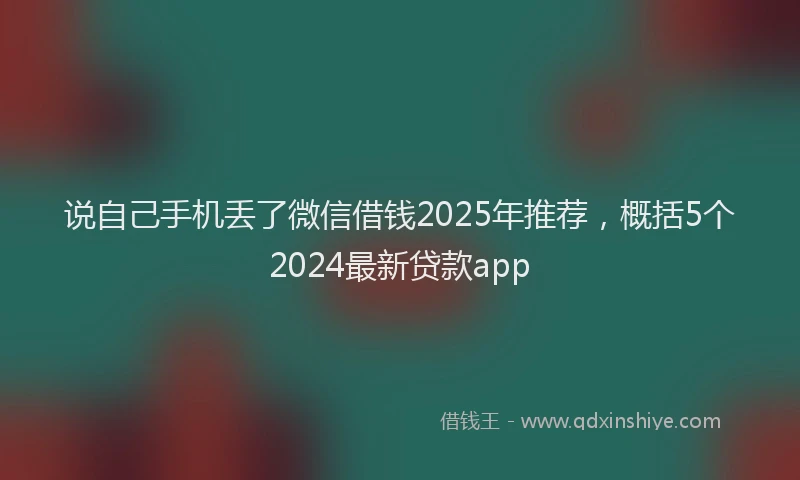 说自己手机丢了微信借钱2025年推荐，概括5个2024最新贷款app
