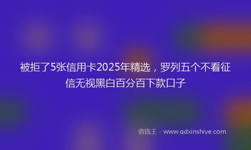 被拒了5张信用卡2025年精选，罗列五个不看征信无视黑白百分百下款口子