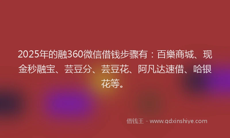 2025年的融360微信借钱步骤有：百樂商城、现金秒融宝、芸豆分、芸豆花、阿凡达速借、哈银花等。