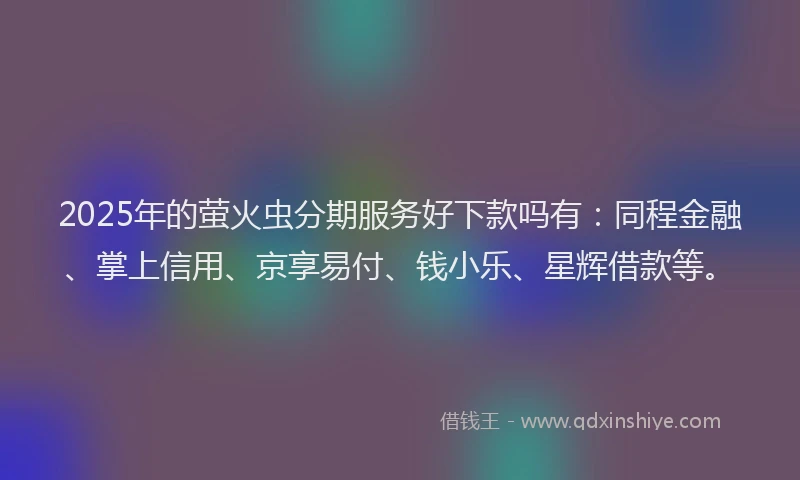2025年的萤火虫分期服务好下款吗有：同程金融、掌上信用、京享易付、钱小乐、星辉借款等。