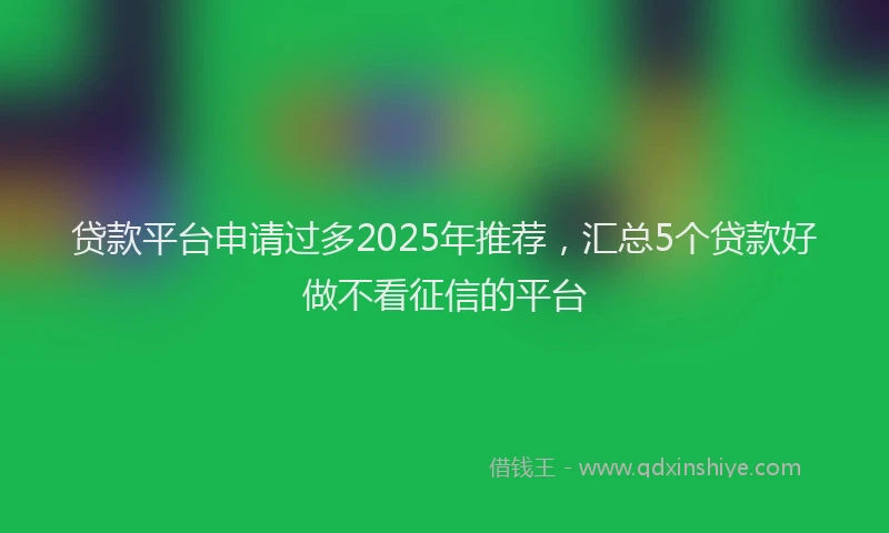 贷款平台申请过多2025年推荐，汇总5个贷款好做不看征信的平台