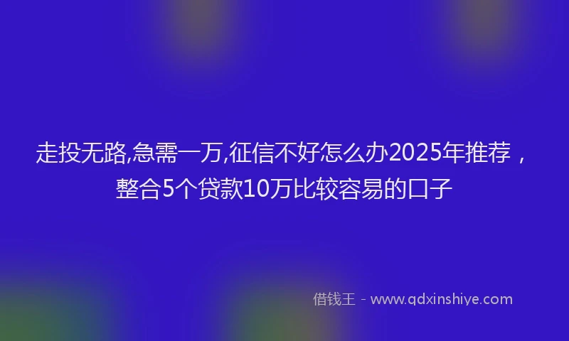 走投无路,急需一万,征信不好怎么办2025年推荐，整合5个贷款10万比较容易的口子