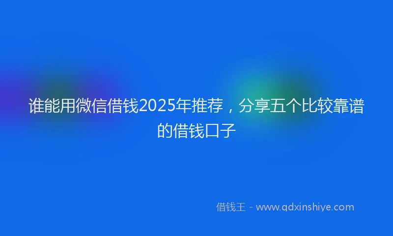 谁能用微信借钱2025年推荐，分享五个比较靠谱的借钱口子