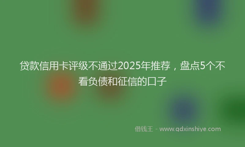 贷款信用卡评级不通过2025年推荐，盘点5个不看负债和征信的口子