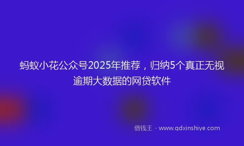 蚂蚁小花公众号2025年推荐，归纳5个真正无视逾期大数据的网贷软件